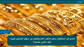 تحذير من استغلال سعر الذهب المستعمل في سوق المشير بليبيا.. كيف تحمي نفسك؟